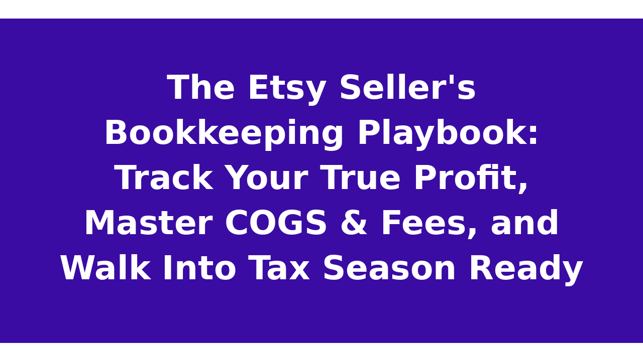 The Etsy Seller's Bookkeeping Playbook: Track Your True Profit, Master COGS & Fees, and Walk Into Tax Season Ready
