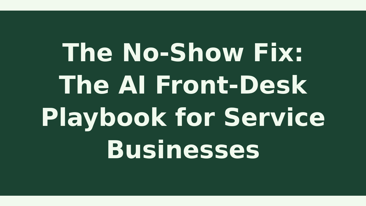 The No-Show Fix: The AI Front-Desk Playbook for Service Businesses